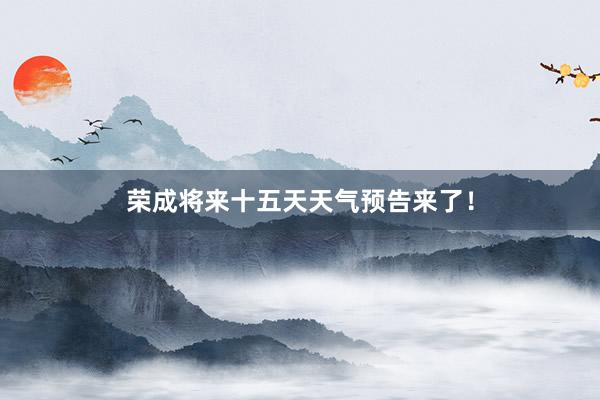 荣成将来十五天天气预告来了！