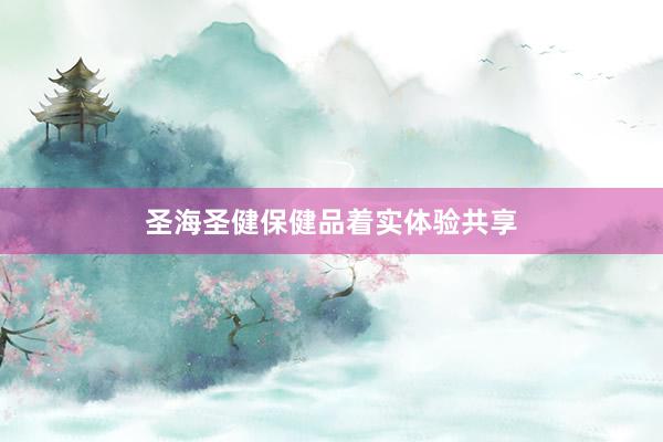 圣海圣健保健品着实体验共享