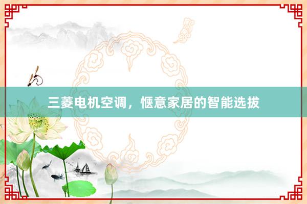 三菱电机空调，惬意家居的智能选拔