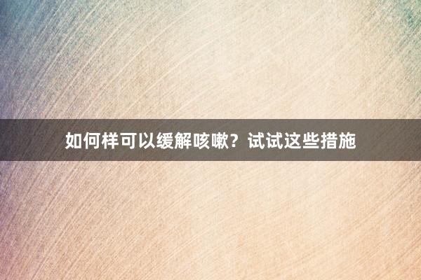 如何样可以缓解咳嗽？试试这些措施