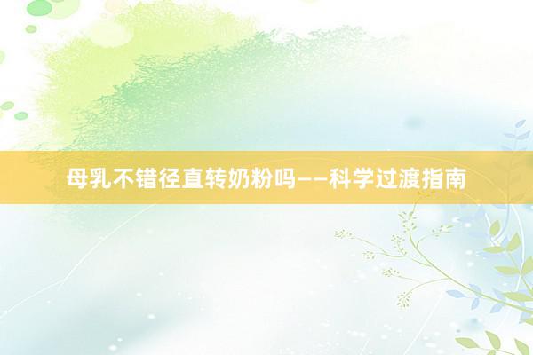 母乳不错径直转奶粉吗——科学过渡指南