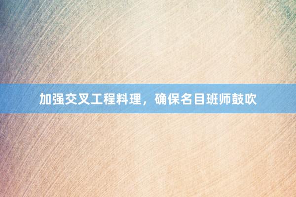加强交叉工程料理，确保名目班师鼓吹