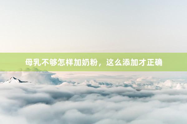 母乳不够怎样加奶粉，这么添加才正确