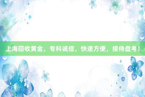 上海回收黄金，专科诚信，快速方便，接待盘考！